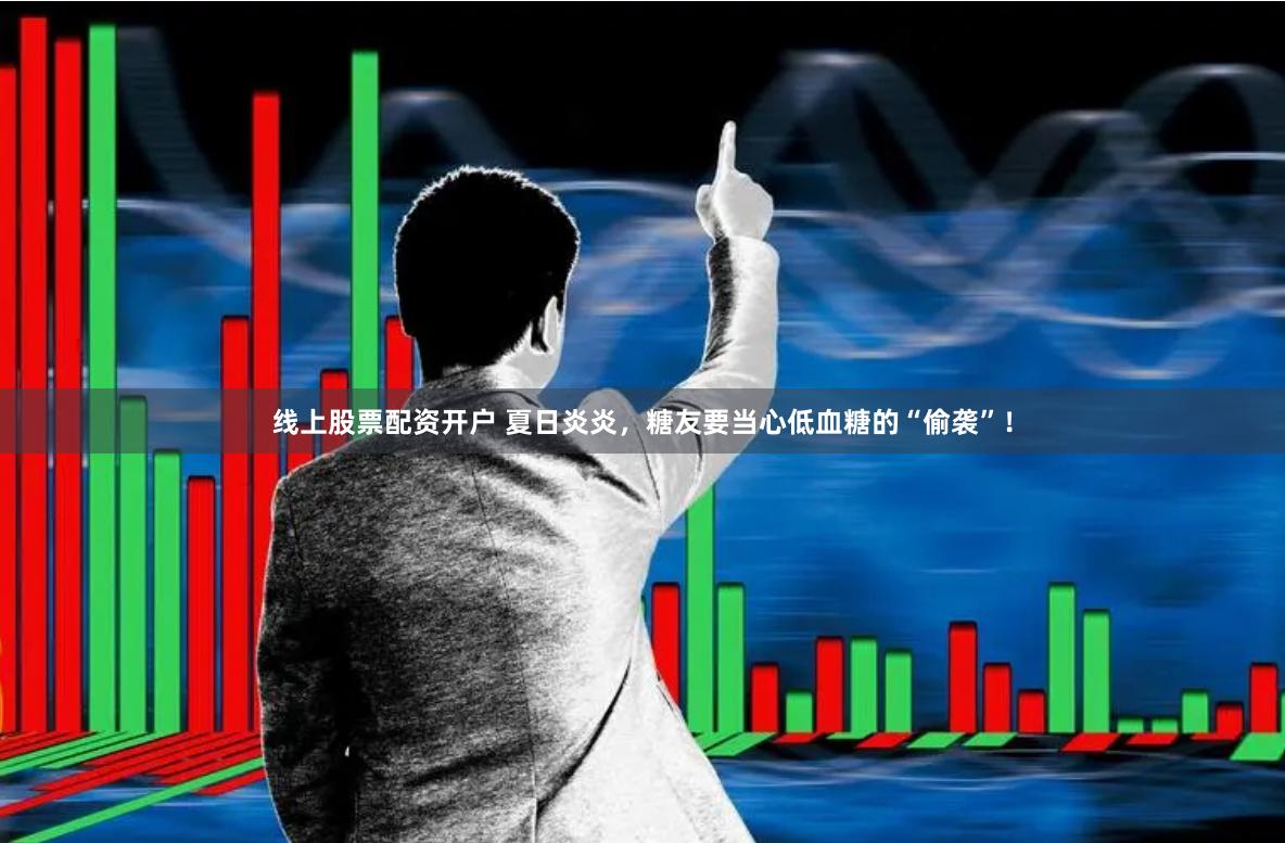 线上股票配资开户 夏日炎炎，糖友要当心低血糖的“偷袭”！