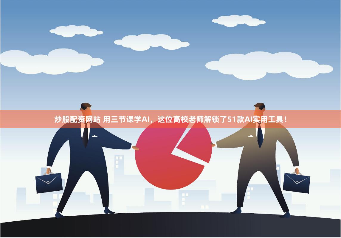 炒股配资网站 用三节课学AI，这位高校老师解锁了51款AI实用工具！
