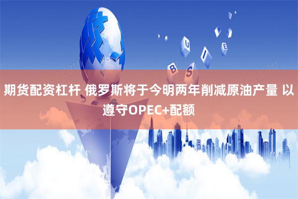 期货配资杠杆 俄罗斯将于今明两年削减原油产量 以遵守OPEC+配额
