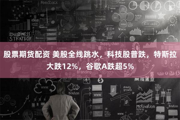 股票期货配资 美股全线跳水，科技股普跌，特斯拉大跌12%，谷歌A跌超5%