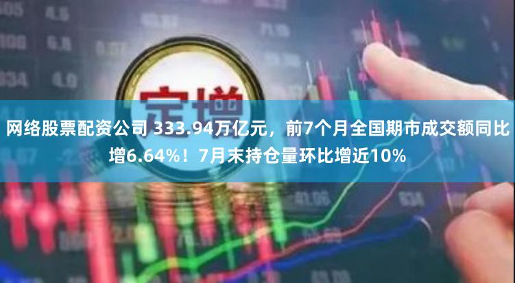 网络股票配资公司 333.94万亿元，前7个月全国期市成交额同比增6.64%！7月末持仓量环比增近10%