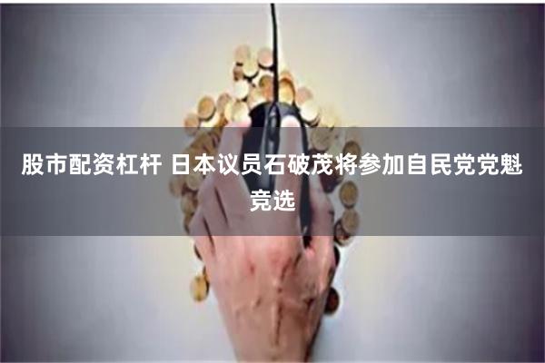 股市配资杠杆 日本议员石破茂将参加自民党党魁竞选