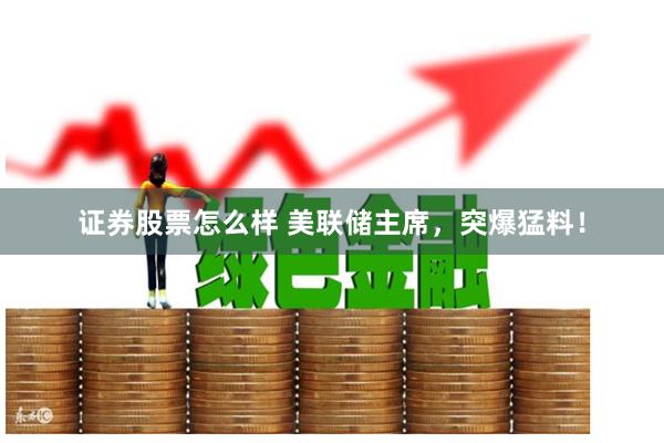 证券股票怎么样 美联储主席，突爆猛料！