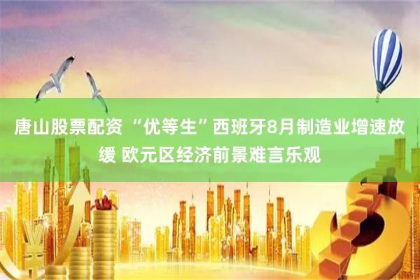 唐山股票配资 “优等生”西班牙8月制造业增速放缓 欧元区经济前景难言乐观