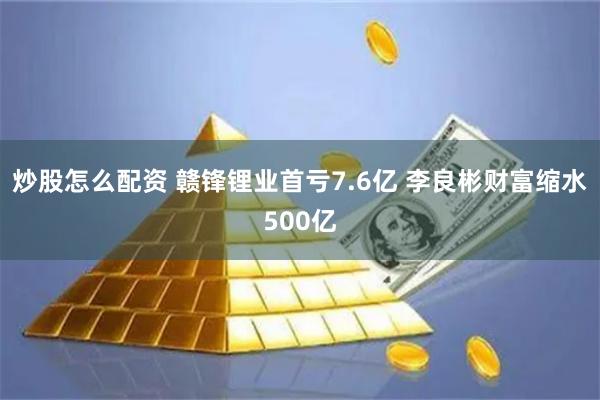炒股怎么配资 赣锋锂业首亏7.6亿 李良彬财富缩水500亿