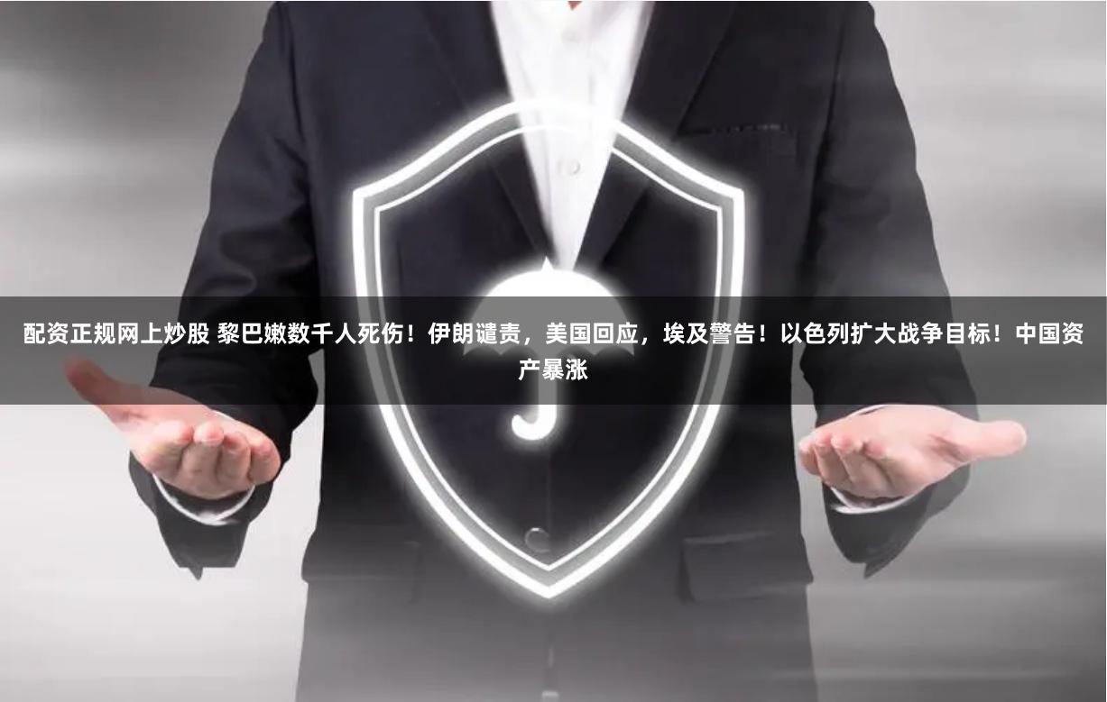 配资正规网上炒股 黎巴嫩数千人死伤！伊朗谴责，美国回应，埃及警告！以色列扩大战争目标！中国资产暴涨