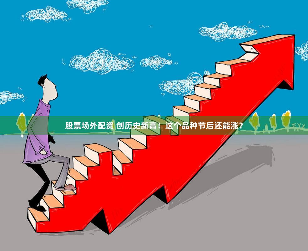 股票场外配资 创历史新高！这个品种节后还能涨？