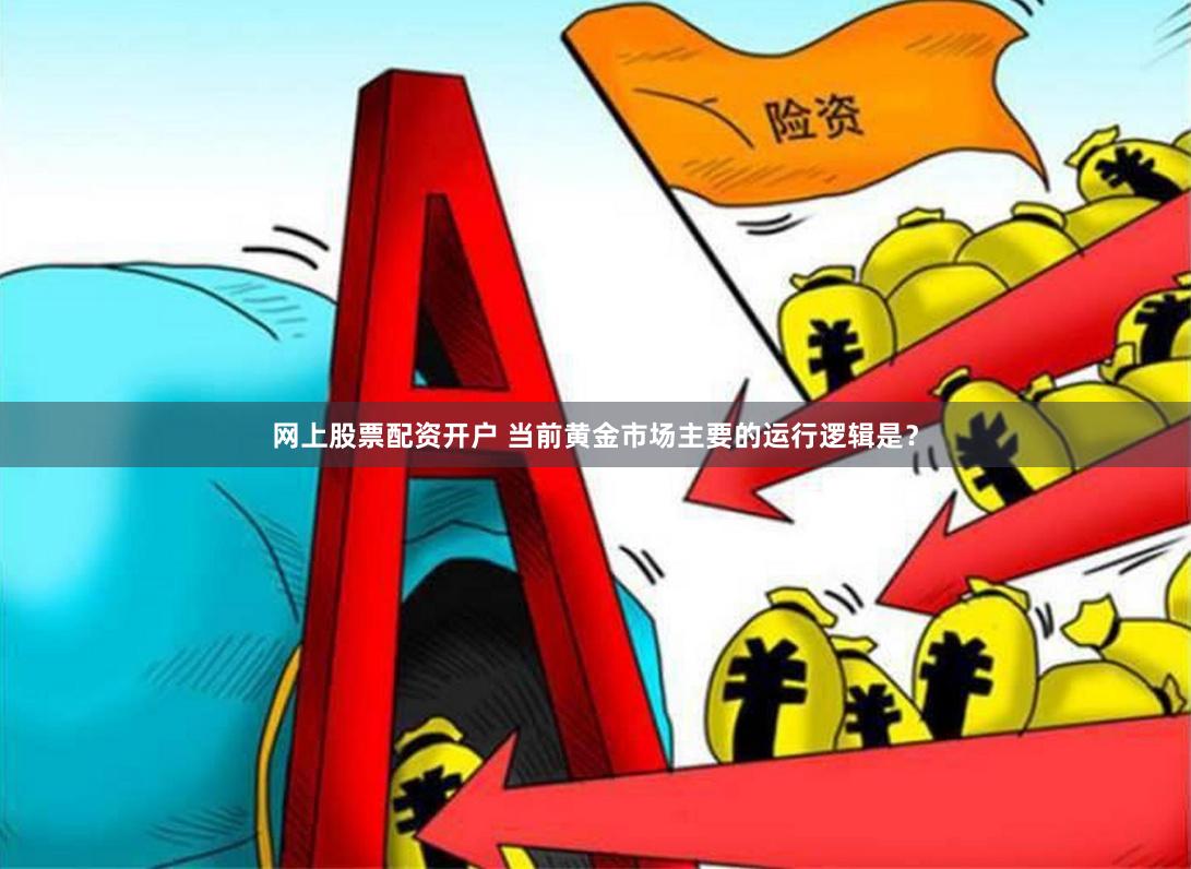 网上股票配资开户 当前黄金市场主要的运行逻辑是？