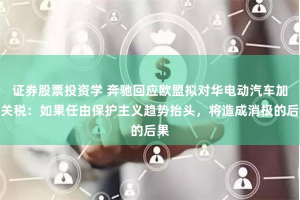 证券股票投资学 奔驰回应欧盟拟对华电动汽车加征关税：如果任由保护主义趋势抬头，将造成消极的后果