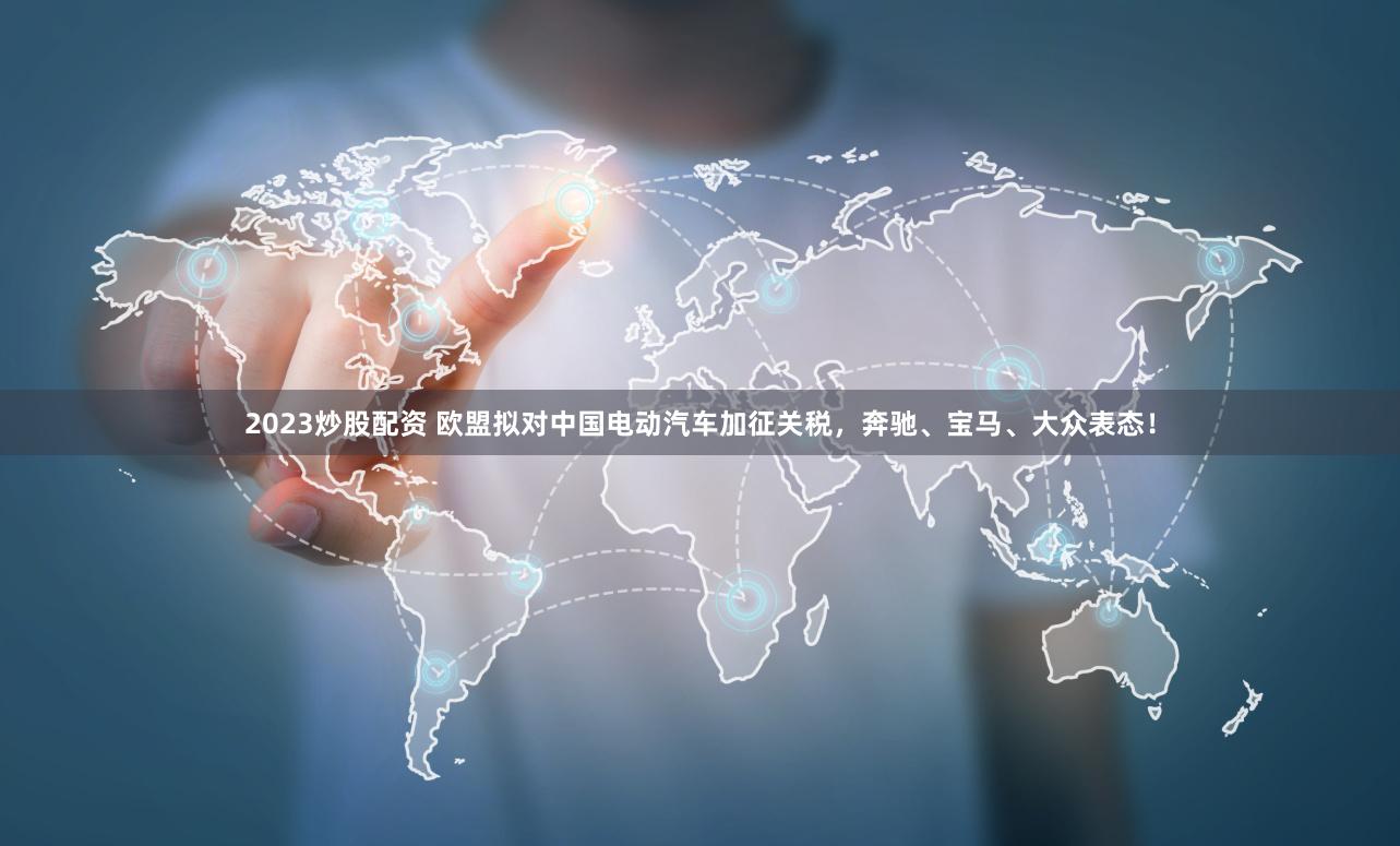 2023炒股配资 欧盟拟对中国电动汽车加征关税，奔驰、宝马、大众表态！