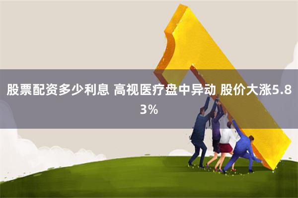 股票配资多少利息 高视医疗盘中异动 股价大涨5.83%