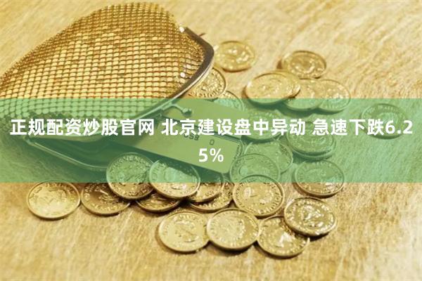 正规配资炒股官网 北京建设盘中异动 急速下跌6.25%