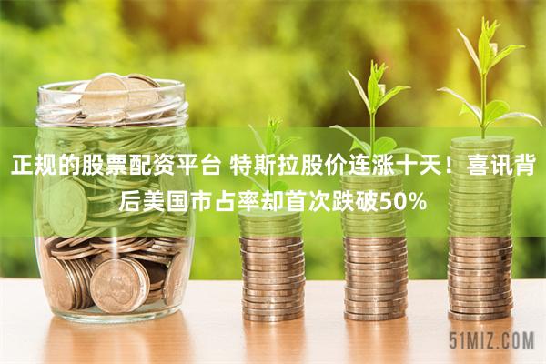 正规的股票配资平台 特斯拉股价连涨十天！喜讯背后美国市占率却首次跌破50%