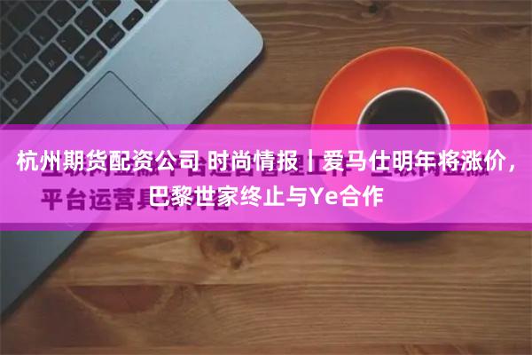 杭州期货配资公司 时尚情报｜爱马仕明年将涨价，巴黎世家终止与Ye合作