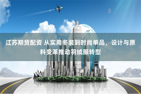 江苏期货配资 从实用冬装到时尚单品，设计与原料变革推动羽绒服转型