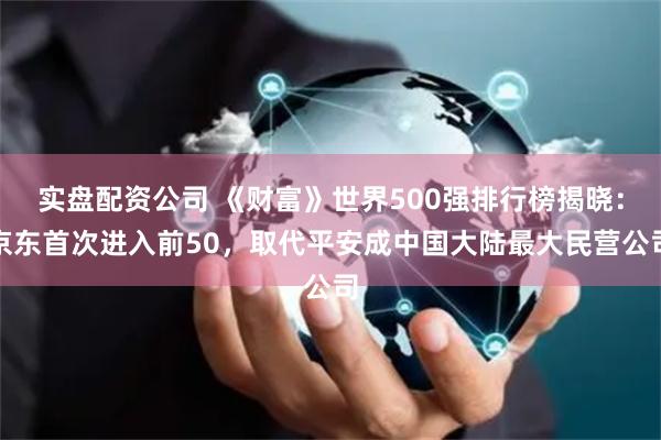 实盘配资公司 《财富》世界500强排行榜揭晓：京东首次进入前50，取代平安成中国大陆最大民营公司