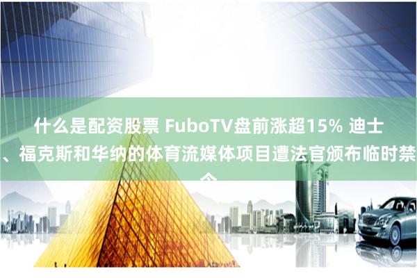什么是配资股票 FuboTV盘前涨超15% 迪士尼、福克斯和华纳的体育流媒体项目遭法官颁布临时禁令