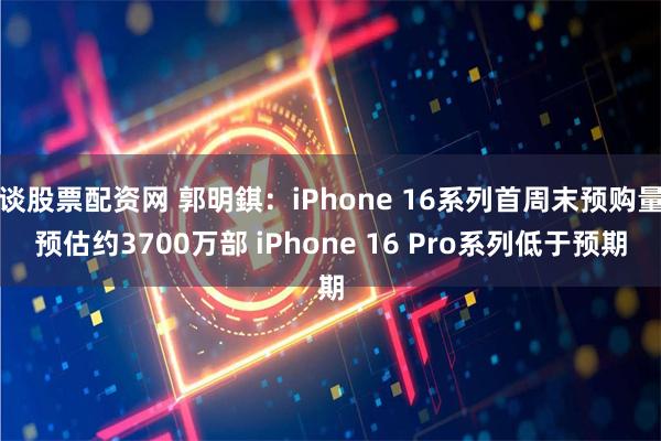 谈股票配资网 郭明錤：iPhone 16系列首周末预购量预估约3700万部 iPhone 16 Pr