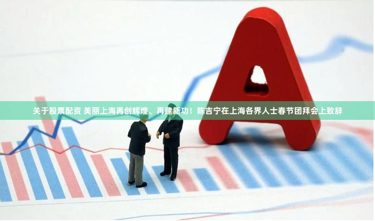 关于股票配资 美丽上海再创辉煌、再建新功！陈吉宁在上海各界人士春节团拜会上致辞