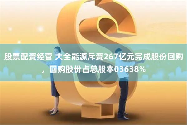 股票配资经营 大全能源斥资267亿元完成股份回购,回购股份占总股本03638%