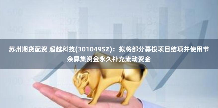 苏州期货配资 超越科技(301049SZ)：拟将部分募投项目结项并使用节余募集资金永久补充流动资金