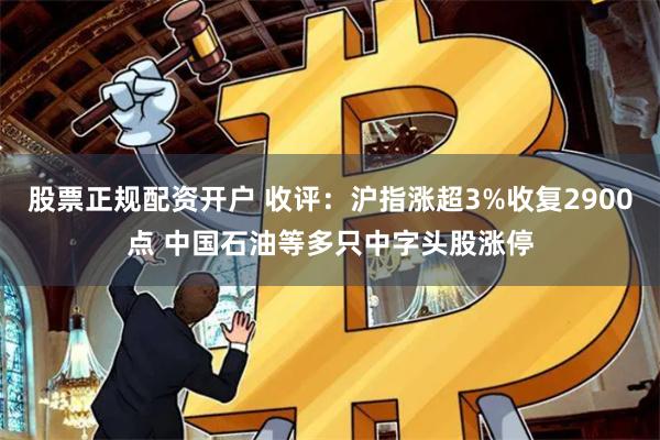 股票正规配资开户 收评：沪指涨超3%收复2900点 中国石油等多只中字头股涨停