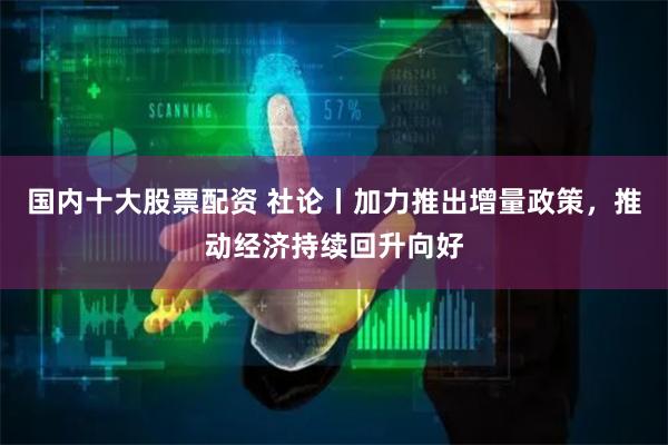 国内十大股票配资 社论丨加力推出增量政策，推动经济持续回升向好