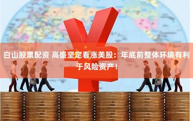 白山股票配资 高盛坚定看涨美股：年底前整体环境有利于风险资产！