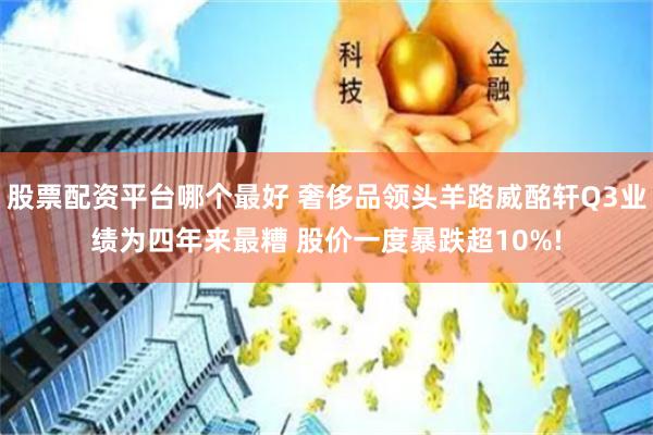股票配资平台哪个最好 奢侈品领头羊路威酩轩Q3业绩为四年来最糟 股价一度暴跌超10%!