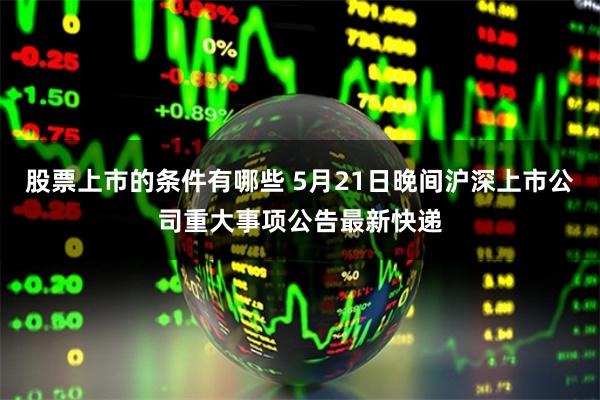 股票上市的条件有哪些 5月21日晚间沪深上市公司重大事项公告最新快递