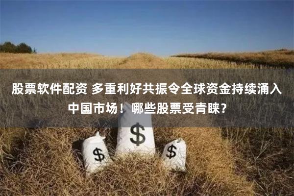 股票软件配资 多重利好共振令全球资金持续涌入中国市场！哪些股票受青睐？