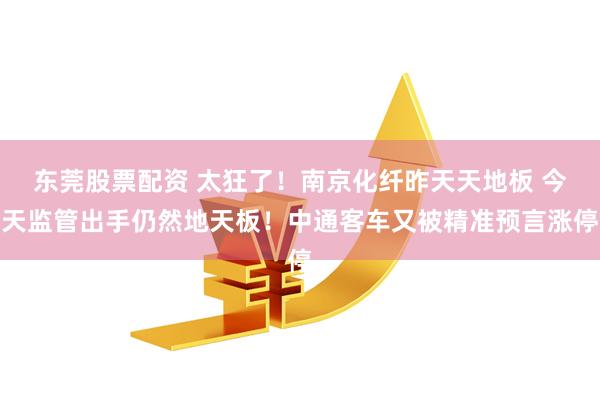 东莞股票配资 太狂了！南京化纤昨天天地板 今天监管出手仍然地天板！中通客车又被精准预言涨停