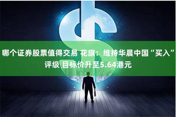 哪个证券股票值得交易 花旗：维持华晨中国“买入”评级 目标价升至5.64港元