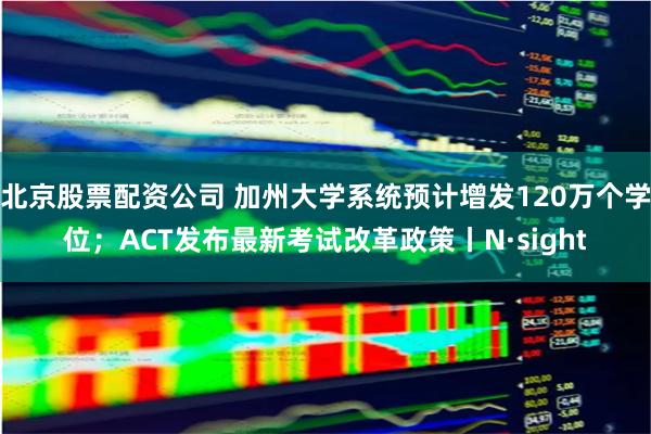 北京股票配资公司 加州大学系统预计增发120万个学位；ACT发布最新考试改革政策丨N·sight