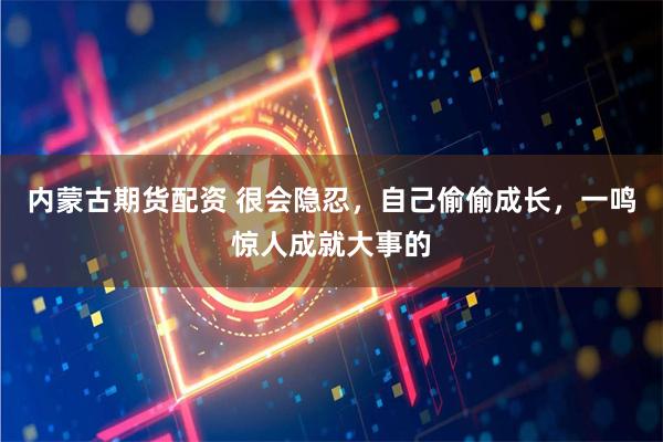 内蒙古期货配资 很会隐忍，自己偷偷成长，一鸣惊人成就大事的