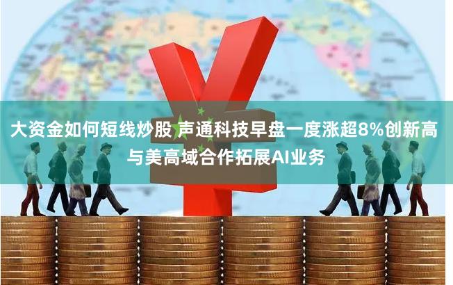 大资金如何短线炒股 声通科技早盘一度涨超8%创新高 与美高域合作拓展AI业务