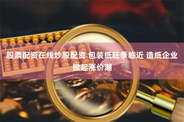股票配资在线炒股配资 包装纸旺季临近 造纸企业掀起涨价潮