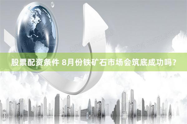 股票配资条件 8月份铁矿石市场会筑底成功吗？