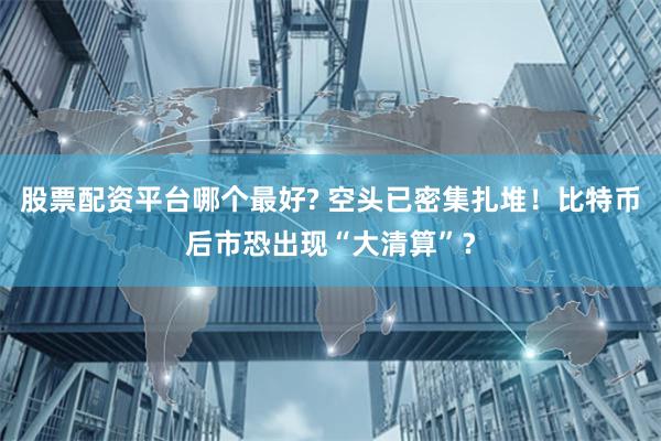 股票配资平台哪个最好? 空头已密集扎堆！比特币后市恐出现“大清算”？