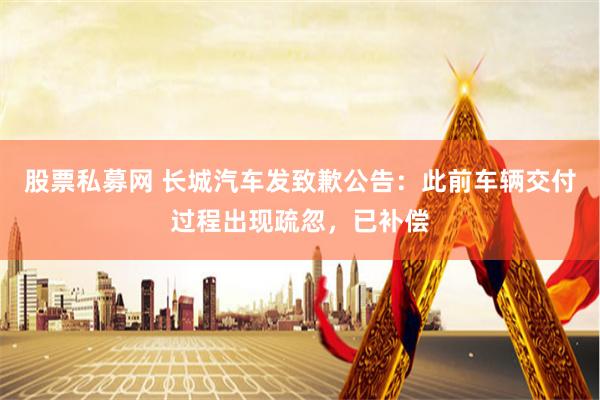 股票私募网 长城汽车发致歉公告：此前车辆交付过程出现疏忽，已补偿