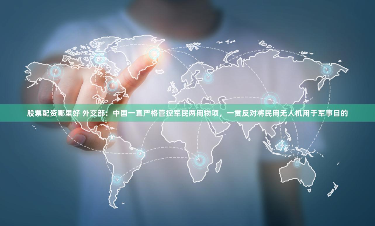 股票配资哪里好 外交部：中国一直严格管控军民两用物项，一贯反对将民用无人机用于军事目的