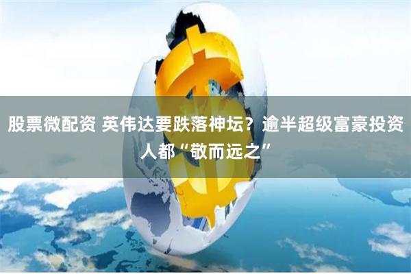股票微配资 英伟达要跌落神坛？逾半超级富豪投资人都“敬而远之”