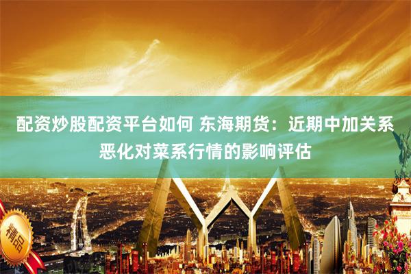 配资炒股配资平台如何 东海期货：近期中加关系恶化对菜系行情的影响评估