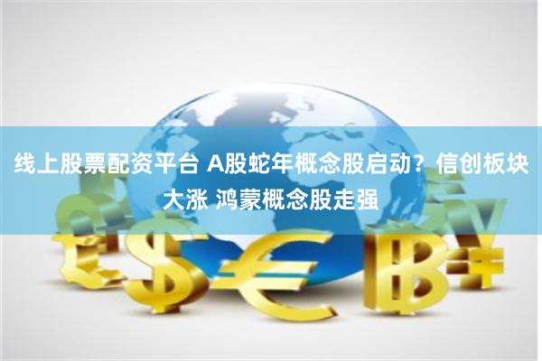 线上股票配资平台 A股蛇年概念股启动？信创板块大涨 鸿蒙概念股走强
