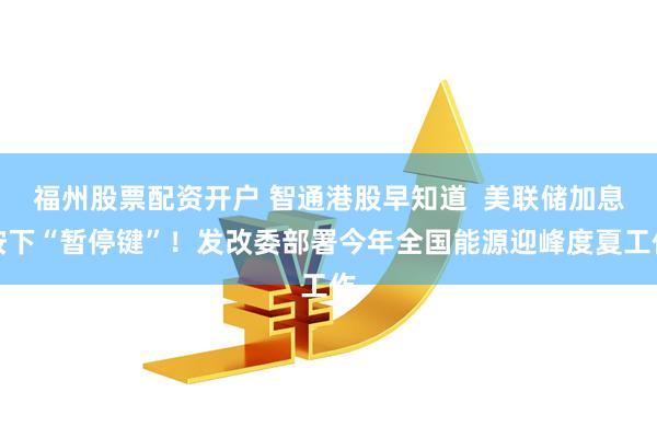 福州股票配资开户 智通港股早知道  美联储加息按下“暂停键”！发改委部署今年全国能源迎峰度夏工作