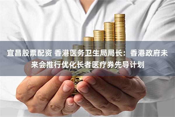 宜昌股票配资 香港医务卫生局局长：香港政府未来会推行优化长者医疗券先导计划
