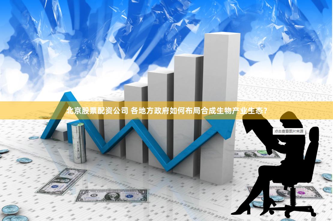 北京股票配资公司 各地方政府如何布局合成生物产业生态？