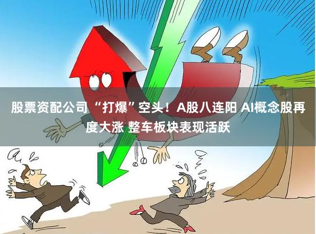 股票资配公司 “打爆”空头！A股八连阳 AI概念股再度大涨 整车板块表现活跃