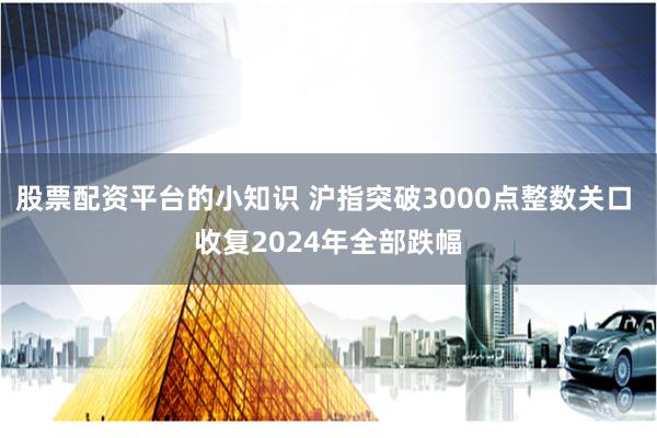 股票配资平台的小知识 沪指突破3000点整数关口 收复2024年全部跌幅