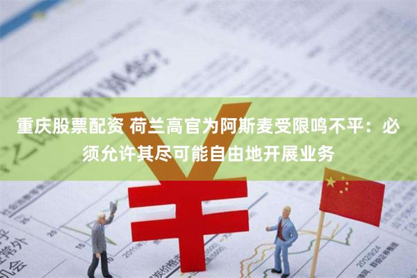 重庆股票配资 荷兰高官为阿斯麦受限鸣不平：必须允许其尽可能自由地开展业务